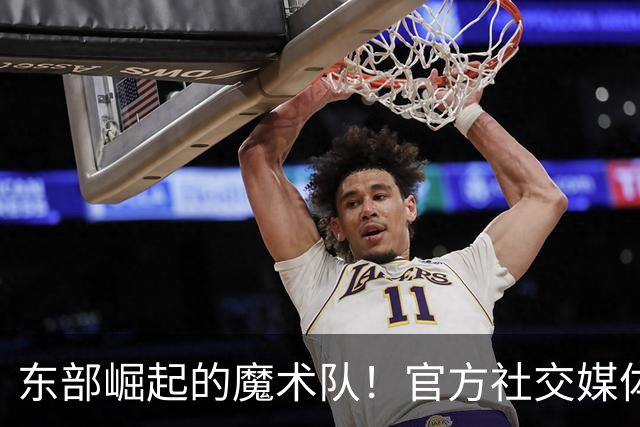 东部崛起的魔术队！官方社交媒体分享球员经典瞬间